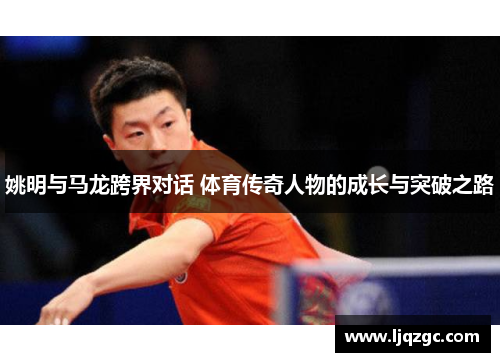 姚明与马龙跨界对话 体育传奇人物的成长与突破之路