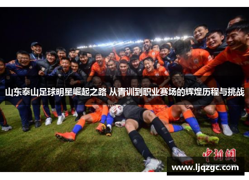 山东泰山足球明星崛起之路 从青训到职业赛场的辉煌历程与挑战