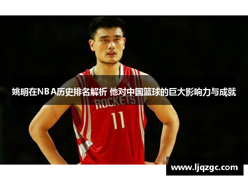 姚明在NBA历史排名解析 他对中国篮球的巨大影响力与成就