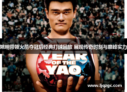 姚明带领火箭夺冠后经典打球回放 展现传奇时刻与巅峰实力