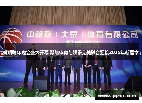 姚明跨年晚会盛大开幕 聚焦体育与娱乐完美融合迎接2025年新篇章