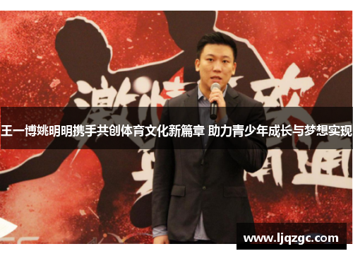 王一博姚明明携手共创体育文化新篇章 助力青少年成长与梦想实现