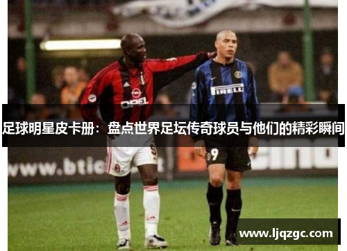 足球明星皮卡册：盘点世界足坛传奇球员与他们的精彩瞬间