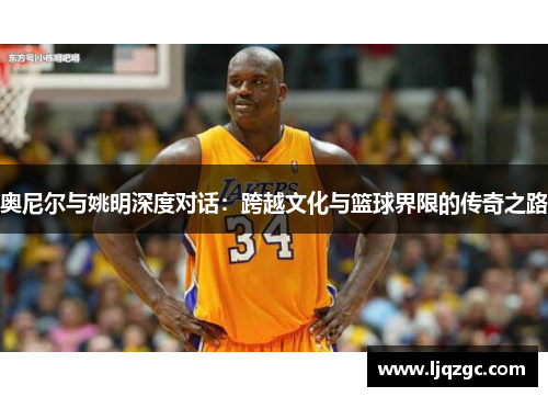 奥尼尔与姚明深度对话：跨越文化与篮球界限的传奇之路