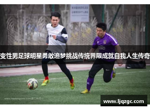 变性男足球明星勇敢追梦挑战传统界限成就自我人生传奇