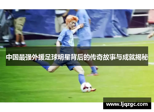 中国最强外援足球明星背后的传奇故事与成就揭秘