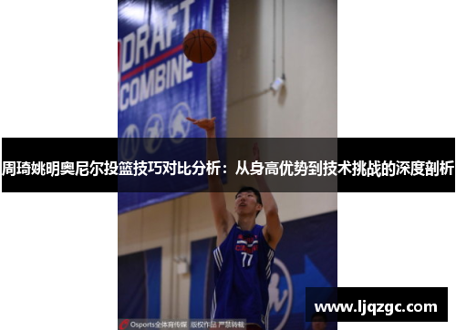 周琦姚明奥尼尔投篮技巧对比分析：从身高优势到技术挑战的深度剖析