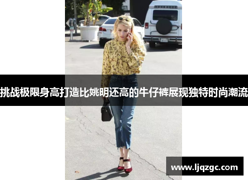 挑战极限身高打造比姚明还高的牛仔裤展现独特时尚潮流
