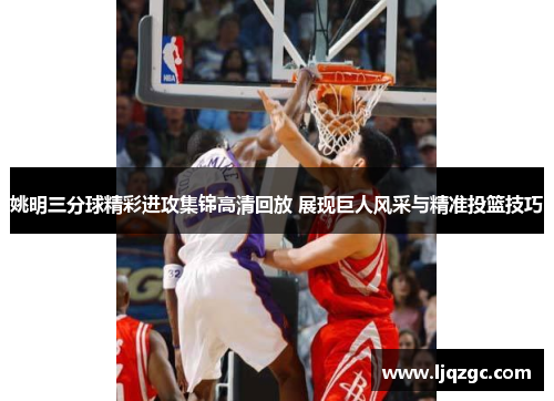 姚明三分球精彩进攻集锦高清回放 展现巨人风采与精准投篮技巧