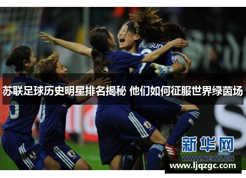 苏联足球历史明星排名揭秘 他们如何征服世界绿茵场