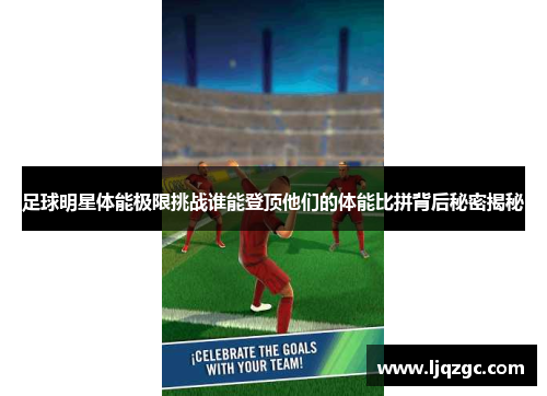 足球明星体能极限挑战谁能登顶他们的体能比拼背后秘密揭秘