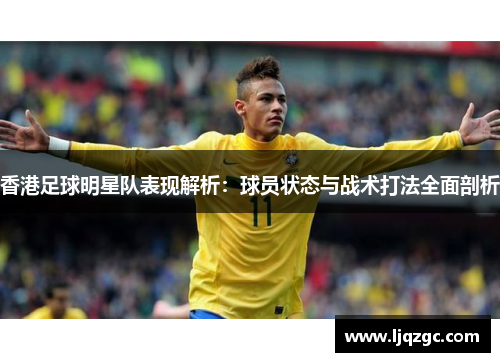 香港足球明星队表现解析：球员状态与战术打法全面剖析