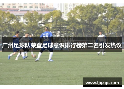 广州足球队荣登足球意识排行榜第二名引发热议