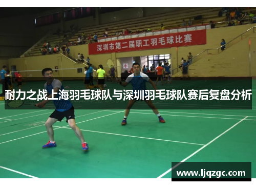 耐力之战上海羽毛球队与深圳羽毛球队赛后复盘分析