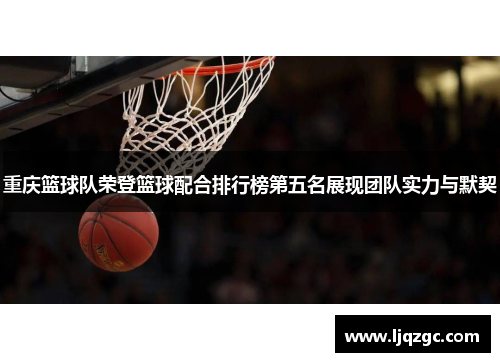 重庆篮球队荣登篮球配合排行榜第五名展现团队实力与默契