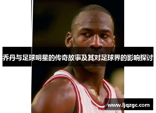 乔丹与足球明星的传奇故事及其对足球界的影响探讨
