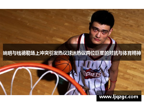 姚明与钱德勒场上冲突引发热议球迷热议两位巨星的对抗与体育精神