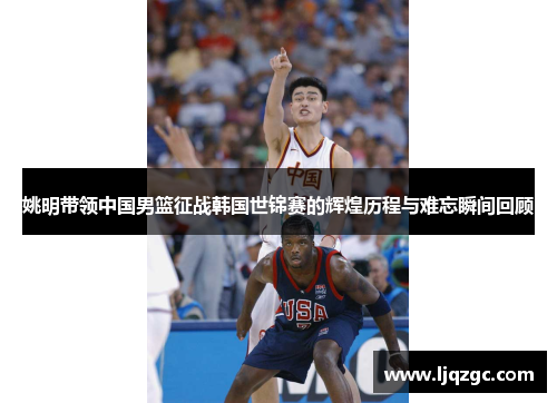姚明带领中国男篮征战韩国世锦赛的辉煌历程与难忘瞬间回顾