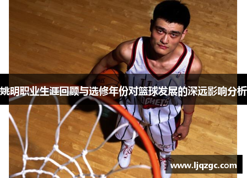 姚明职业生涯回顾与选修年份对篮球发展的深远影响分析
