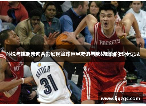 孙悦与姚明亲密合影展现篮球巨星友谊与默契瞬间的珍贵记录