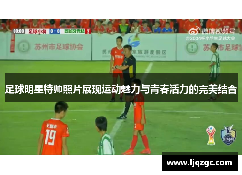 足球明星特帅照片展现运动魅力与青春活力的完美结合