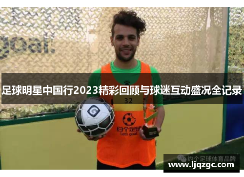 足球明星中国行2023精彩回顾与球迷互动盛况全记录