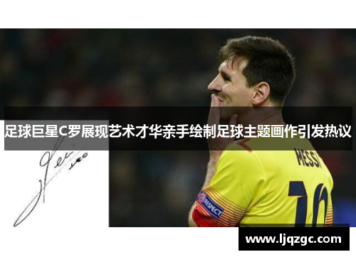 足球巨星C罗展现艺术才华亲手绘制足球主题画作引发热议