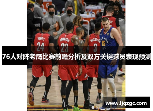 76人对阵老鹰比赛前瞻分析及双方关键球员表现预测