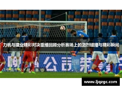 力帆与建业精彩对决重播回顾分析赛场上的激烈碰撞与精彩瞬间