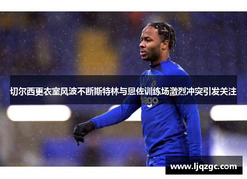 切尔西更衣室风波不断斯特林与恩佐训练场激烈冲突引发关注