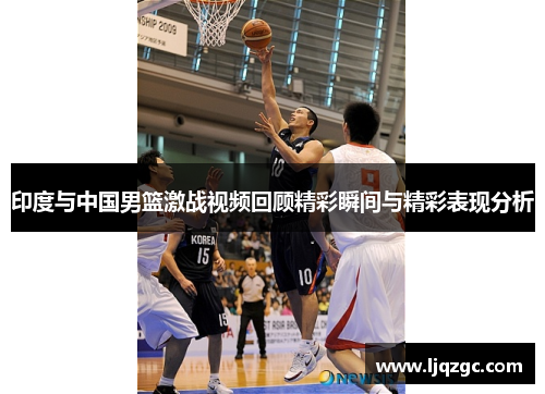 印度与中国男篮激战视频回顾精彩瞬间与精彩表现分析