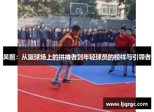吴前：从篮球场上的拼搏者到年轻球员的榜样与引领者