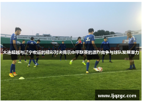 大连超越与辽宁宏运的精彩对决揭示中甲联赛的激烈竞争与球队发展潜力