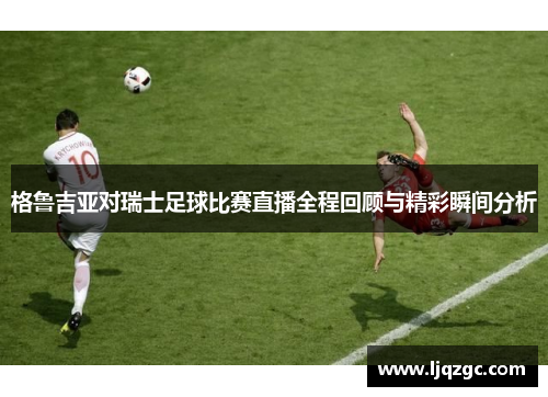 格鲁吉亚对瑞士足球比赛直播全程回顾与精彩瞬间分析