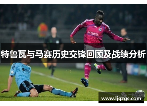 特鲁瓦与马赛历史交锋回顾及战绩分析