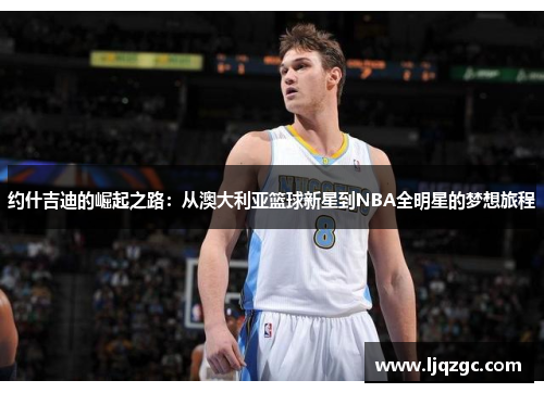 约什吉迪的崛起之路：从澳大利亚篮球新星到NBA全明星的梦想旅程