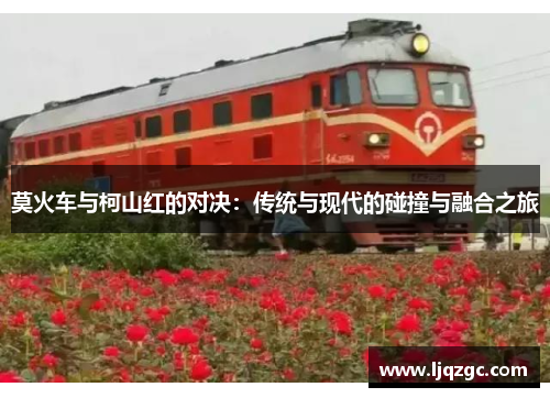 莫火车与柯山红的对决：传统与现代的碰撞与融合之旅