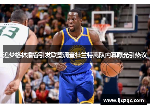 追梦格林播客引发联盟调查杜兰特离队内幕曝光引热议